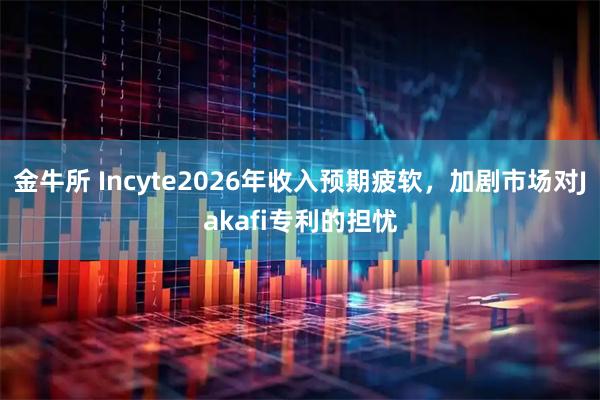 金牛所 Incyte2026年收入预期疲软，加剧市场对Jakafi专利的担忧