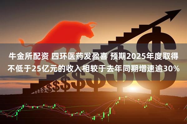 牛金所配资 四环医药发盈喜 预期2025年度取得不低于25亿元的收入相较于去年同期增速逾30%