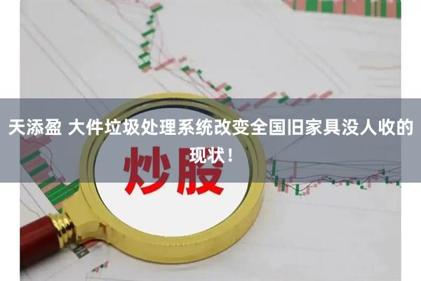 天添盈 大件垃圾处理系统改变全国旧家具没人收的现状！
