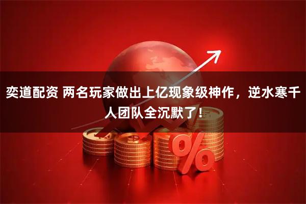 奕道配资 两名玩家做出上亿现象级神作，逆水寒千人团队全沉默了！