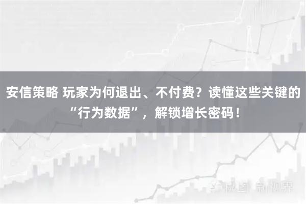 安信策略 玩家为何退出、不付费？读懂这些关键的“行为数据”，解锁增长密码！