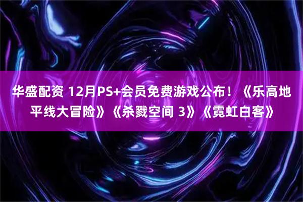 华盛配资 12月PS+会员免费游戏公布！《乐高地平线大冒险》《杀戮空间 3》《霓虹白客》