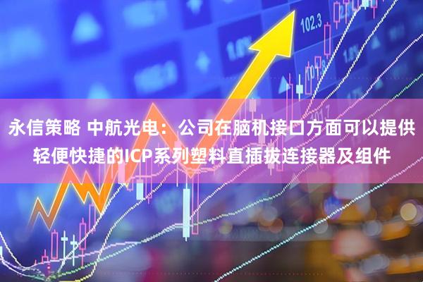 永信策略 中航光电：公司在脑机接口方面可以提供轻便快捷的ICP系列塑料直插拔连接器及组件