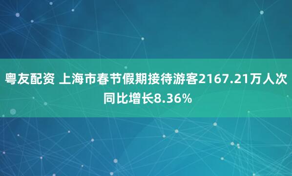 粤友配资 上海市春节假期接待游客2167.21万人次 同比增长8.36%