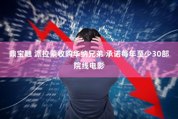 鼎宝融 派拉蒙收购华纳兄弟 承诺每年至少30部院线电影