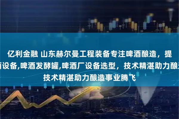 亿利金融 山东赫尔曼工程装备专注啤酒酿造，提供啤酒酿酒设备,啤酒发酵罐,啤酒厂设备选型，技术精湛助力酿造事业腾飞