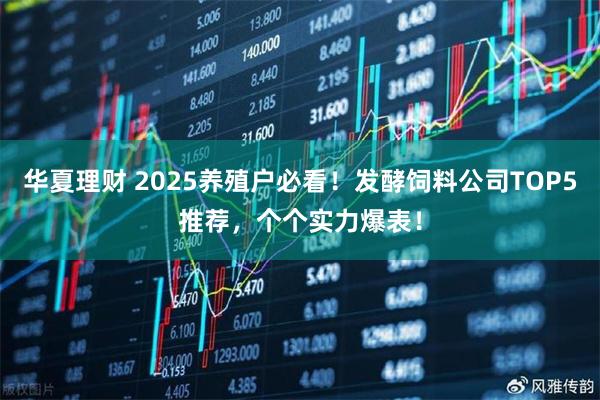 华夏理财 2025养殖户必看！发酵饲料公司TOP5推荐，个个实力爆表！